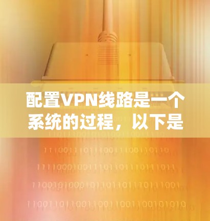 配置VPN线路是一个系统的过程，以下是详细的步骤指南