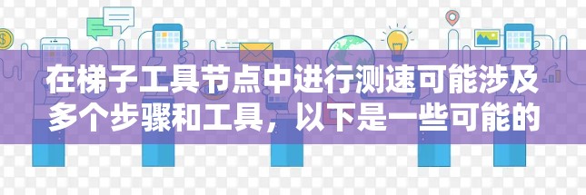 在梯子工具节点中进行测速可能涉及多个步骤和工具，以下是一些可能的步骤和建议，帮助你有效地进行测速