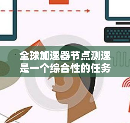 全球加速器节点测速是一个综合性的任务，涉及多个关键方面。以下是对这一过程的详细分步解释