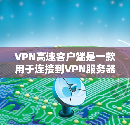 VPN高速客户端是一款用于连接到VPN服务器的应用程序，旨在为用户提供安全、匿名的网络连接。以下是关于VPN高速客户端的详细解释