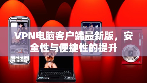 VPN电脑客户端最新版，安全性与便捷性的提升