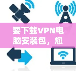 要下载VPN电脑安装包，您可以按照以下步骤进行