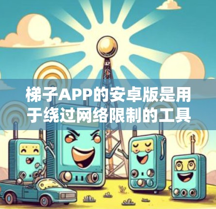 梯子APP的安卓版是用于绕过网络限制的工具，常用于访问外国网站。以下是使用梯子安卓版的详细指南