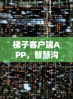 梯子客户端APP，智慧沟通，便捷管理