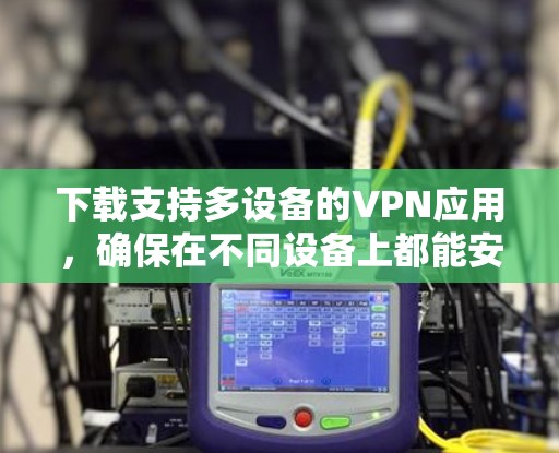 下载支持多设备的VPN应用，确保在不同设备上都能安全访问网络，可以按照以下步骤进行