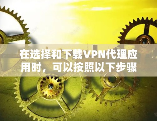 在选择和下载VPN代理应用时，可以按照以下步骤进行