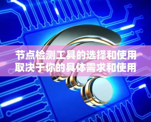 节点检测工具的选择和使用取决于你的具体需求和使用场景。以下是一些常用的节点检测工具，并根据你的需求进行推荐