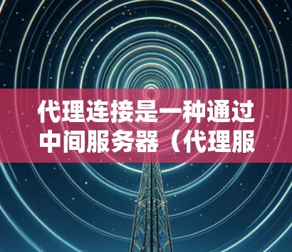 代理连接是一种通过中间服务器（代理服务器）建立连接的方法，常用于解决网络安全、访问限制或其他网络配置问题。以下是一些常见的代理连接方法