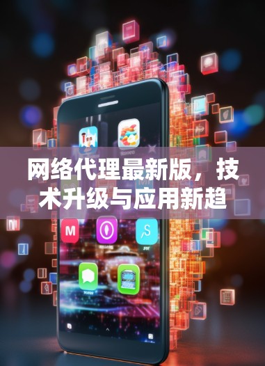 网络代理最新版，技术升级与应用新趋势