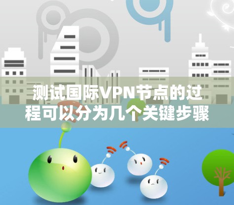 测试国际VPN节点的过程可以分为几个关键步骤，每个步骤都需要细致和耐心。以下是详细的步骤指南