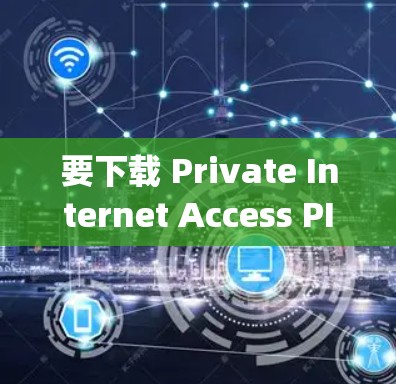 要下载 Private Internet Access PIA)的VPN应用程序，可以按照以下步骤操作