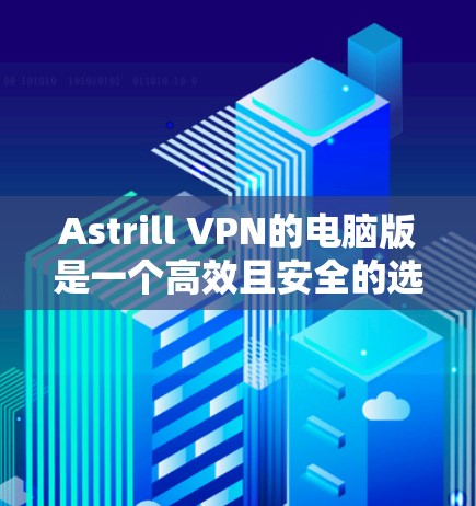 Astrill VPN的电脑版是一个高效且安全的选择，适合需要保护隐私和加密通信的用户。以下是详细的步骤和信息，帮助您顺利设置和使用