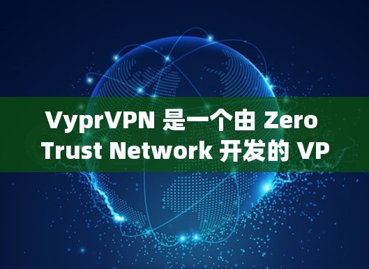 VyprVPN 是一个由 Zero Trust Network 开发的 VPN 服务提供商，专注于提供高度安全的隐私保护和网络连接解决方案。以下是对 VyprVPN 的详细分析和推荐