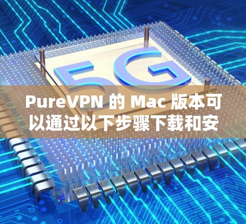 PureVPN 的 Mac 版本可以通过以下步骤下载和安装