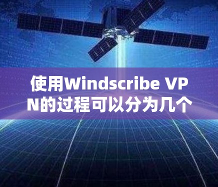 使用Windscribe VPN的过程可以分为几个步骤，以下是详细的教程