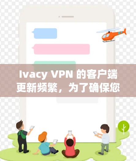 Ivacy VPN 的客户端更新频繁，为了确保您始终使用最新版本来获得最佳的性能和安全性，以下是最新版本的信息和下载链接