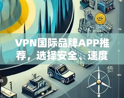 VPN国际品牌APP推荐，选择安全、速度双保障