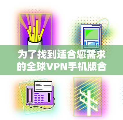 为了找到适合您需求的全球VPN手机版合集，以下是一个详细的分析和推荐