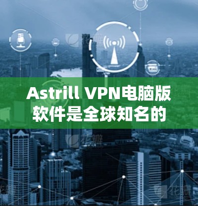 Astrill VPN电脑版软件是全球知名的网络安全和隐私保护软件，旨在帮助用户保护隐私、匿名上网、防止网络监控等。以下是关于Astrill VPN电脑版软件的详细介绍