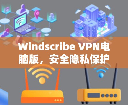 Windscribe VPN电脑版，安全隐私保护新选择