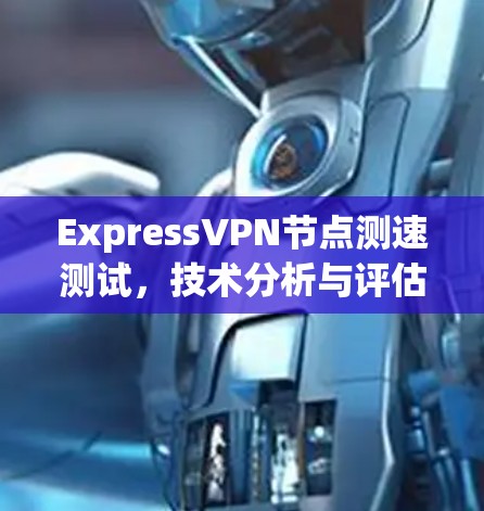 ExpressVPN节点测速测试，技术分析与评估
