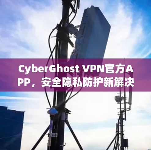 CyberGhost VPN官方APP，安全隐私防护新解决方案