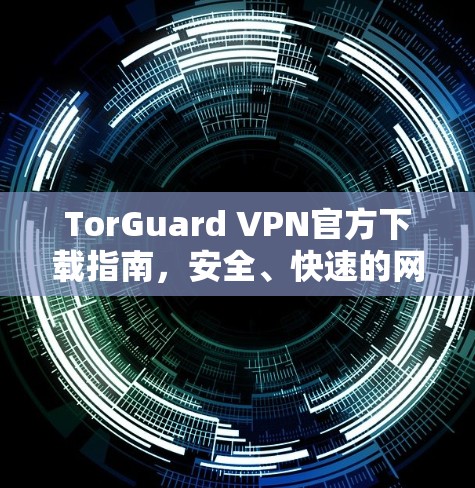 TorGuard VPN官方下载指南，安全、快速的网络连接解决方案