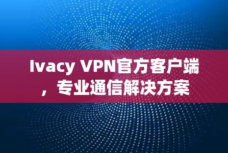 Ivacy VPN官方客户端，专业通信解决方案