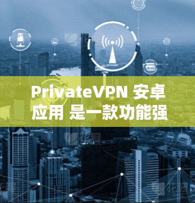 PrivateVPN 安卓 应用 是一款功能强大的 VPN 服务，旨在为用户提供隐私保护和安全连接。以下是对该应用的详细分析和总结