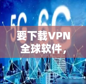 要下载VPN全球软件，可以按照以下步骤操作