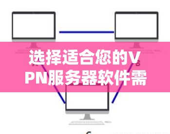 选择适合您的VPN服务器软件需要综合考虑以下因素