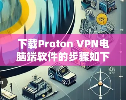 下载Proton VPN电脑端软件的步骤如下