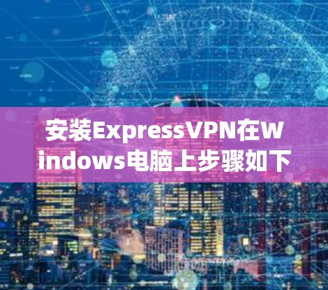 安装ExpressVPN在Windows电脑上步骤如下