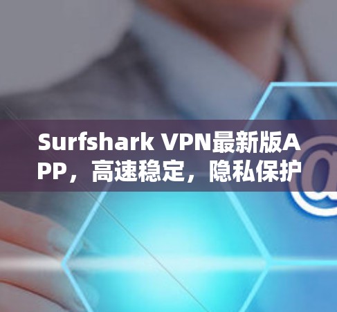 Surfshark VPN最新版APP，高速稳定，隐私保护，多平台支持