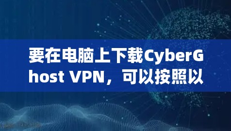要在电脑上下载CyberGhost VPN，可以按照以下步骤操作