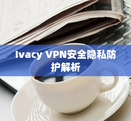 Ivacy VPN安全隐私防护解析