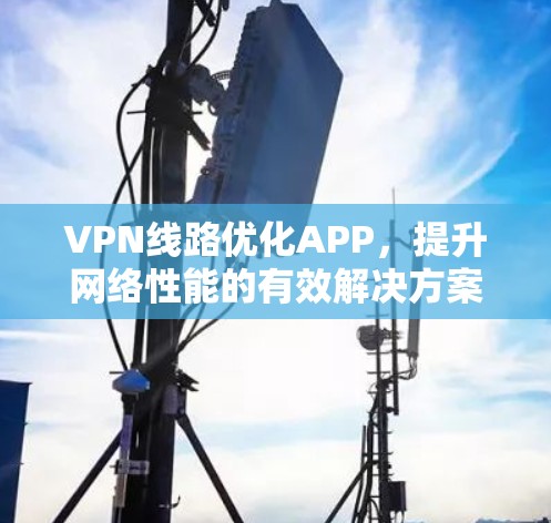 VPN线路优化APP，提升网络性能的有效解决方案
