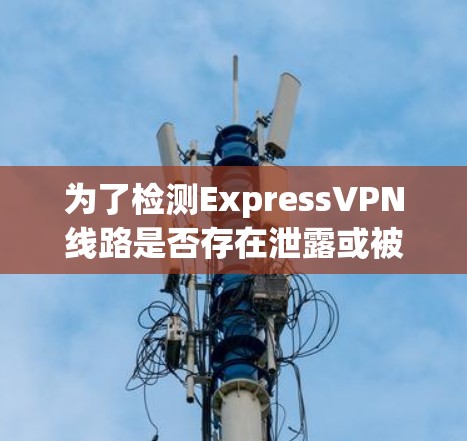为了检测ExpressVPN线路是否存在泄露或被封锁，可以按照以下步骤进行检查