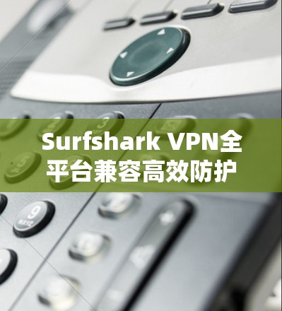 Surfshark VPN全平台兼容高效防护您的隐私