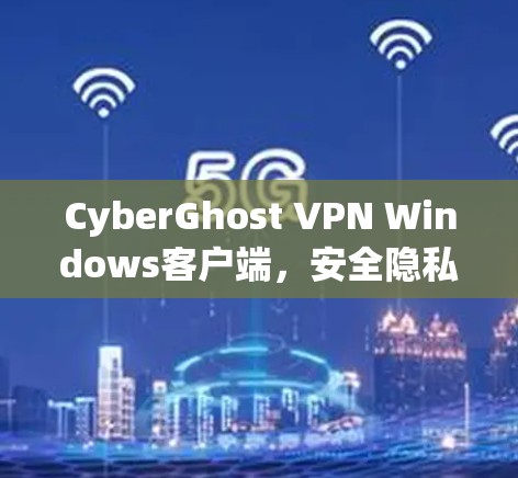 CyberGhost VPN Windows客户端，安全隐私保护的最佳选择