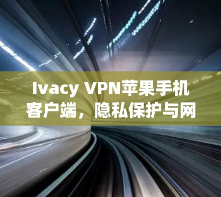 Ivacy VPN苹果手机客户端，隐私保护与网络安全的双重防护