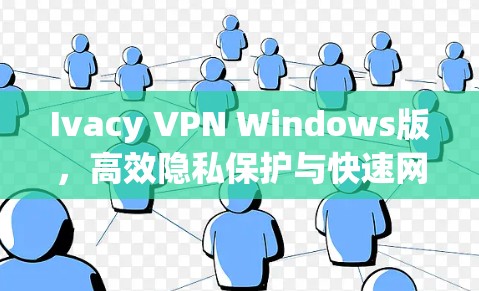 Ivacy VPN Windows版，高效隐私保护与快速网络访问
