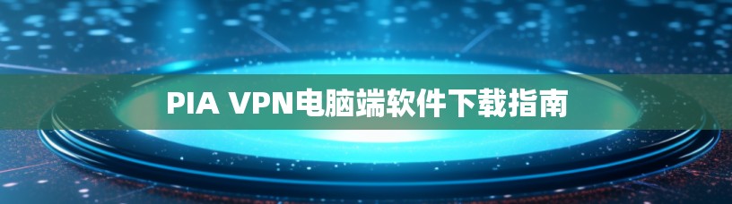 PIA VPN电脑端软件下载指南