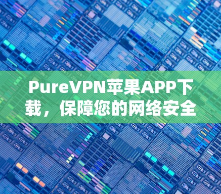 PureVPN苹果APP下载，保障您的网络安全与隐私