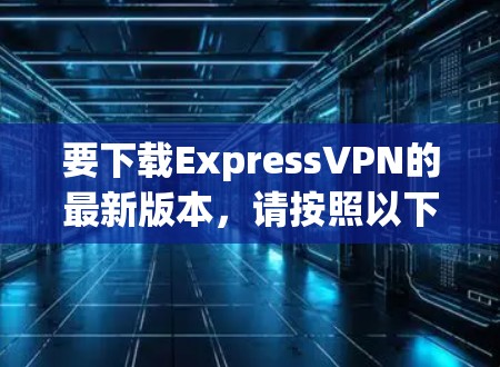 要下载ExpressVPN的最新版本，请按照以下步骤操作