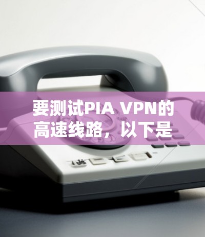 要测试PIA VPN的高速线路，以下是分步骤的指南