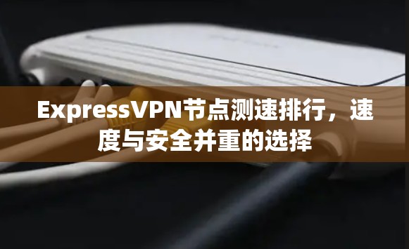 ExpressVPN节点测速排行，速度与安全并重的选择