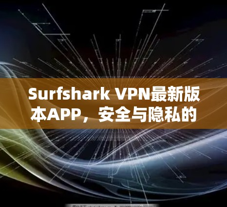 Surfshark VPN最新版本APP，安全与隐私的全面保障