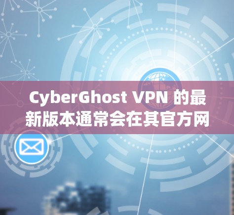 CyberGhost VPN 的最新版本通常会在其官方网站或应用商店有所更新，请确保您已经打开了最新版本的应用程序。如果您需要获取最新版本的信息，可以访问其官方网站或通过应用商店进行检查和更新