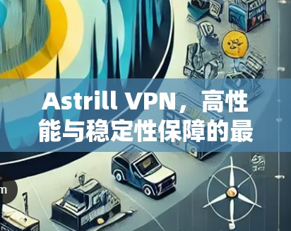 Astrill VPN，高性能与稳定性保障的最佳选择—深度体验与用户评价分析